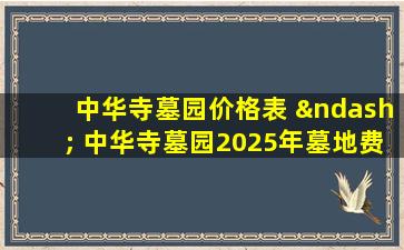 中华寺墓园价格表 – 中华寺墓园2025年墓地费用明细指南